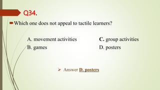 Q34.
Which one does not appeal to tactile learners?
A. movement activities C. group activities
B. games D. posters
 Answer D. posters
 