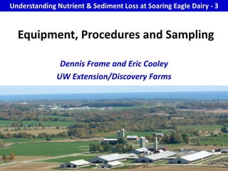 Understanding Nutrient & Sediment Loss at Soaring Eagle Dairy - 3 Equipment, Procedures and Sampling Dennis Frame and Eric Cooley  UW Extension/Discovery Farms 