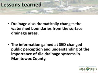 Lessons LearnedDrainage also dramatically changes the watershed boundaries from the surface drainage areas.  The information gained at SED changed public perception and understanding of the importance of tile drainage systems in Manitowoc County.