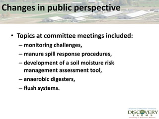 Changes in public perspective Topics at committee meetings included:monitoring challenges, manure spill response procedures, development of a soil moisture risk management assessment tool, anaerobic digesters, flush systems.