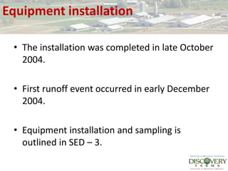 Equipment installationThe installation was completed in late October 2004.First runoff event occurred in early December 2004.Equipment installation and sampling is outlined in SED – 3.