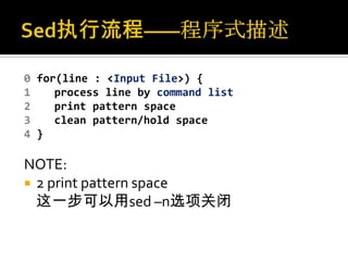 0 for(line : <Input File>) {
1    process line by command list
2    print pattern space
3    clean pattern/hold space
4 }

NOTE:
 2 print pattern space
  这一步可以用sed –n选项关闭
 