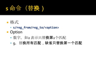   格式
     s/reg_from/reg_to/<option>
   Option
     数字，如2 表示只替换第2个匹配
     g，替换所有匹配，缺省只替换第一个匹配
 