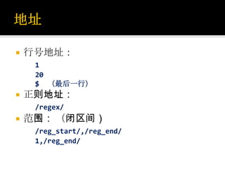    行号地址：
     1
     20
     $ （最后一行）
   正则地址：
     /regex/
   范围： （闭区间）
     /reg_start/,/reg_end/
     1,/reg_end/
 