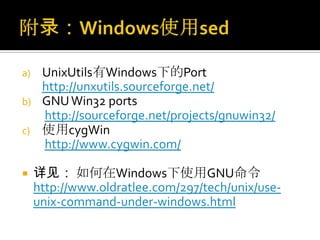 a) UnixUtils有Windows下的Port
   http://unxutils.sourceforge.net/
b) GNU Win32 ports
   http://sourceforge.net/projects/gnuwin32/
c) 使用cygWin
   http://www.cygwin.com/

    详见： 如何在Windows下使用GNU命令
     http://www.oldratlee.com/297/tech/unix/use-
     unix-command-under-windows.html
 