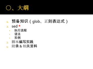 1.       预备知识（glob、正则表达式）
2.       sed *
     ▪   执行流程
     ▪   语法
     ▪   实例
3.       脚本编写实践
4.       附录 & 相关资料
 