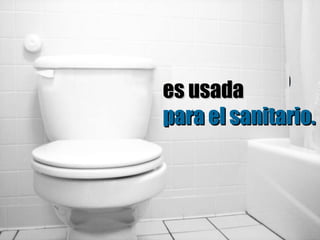 es usada  para el sanitario. 