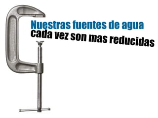 Nuestras fuentes de agua cada vez son mas reducidas 