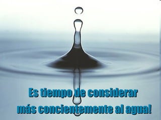 Es tiempo de considerar nuevamente al agua! Es tiempo de considerar  más concientemente al agua! 