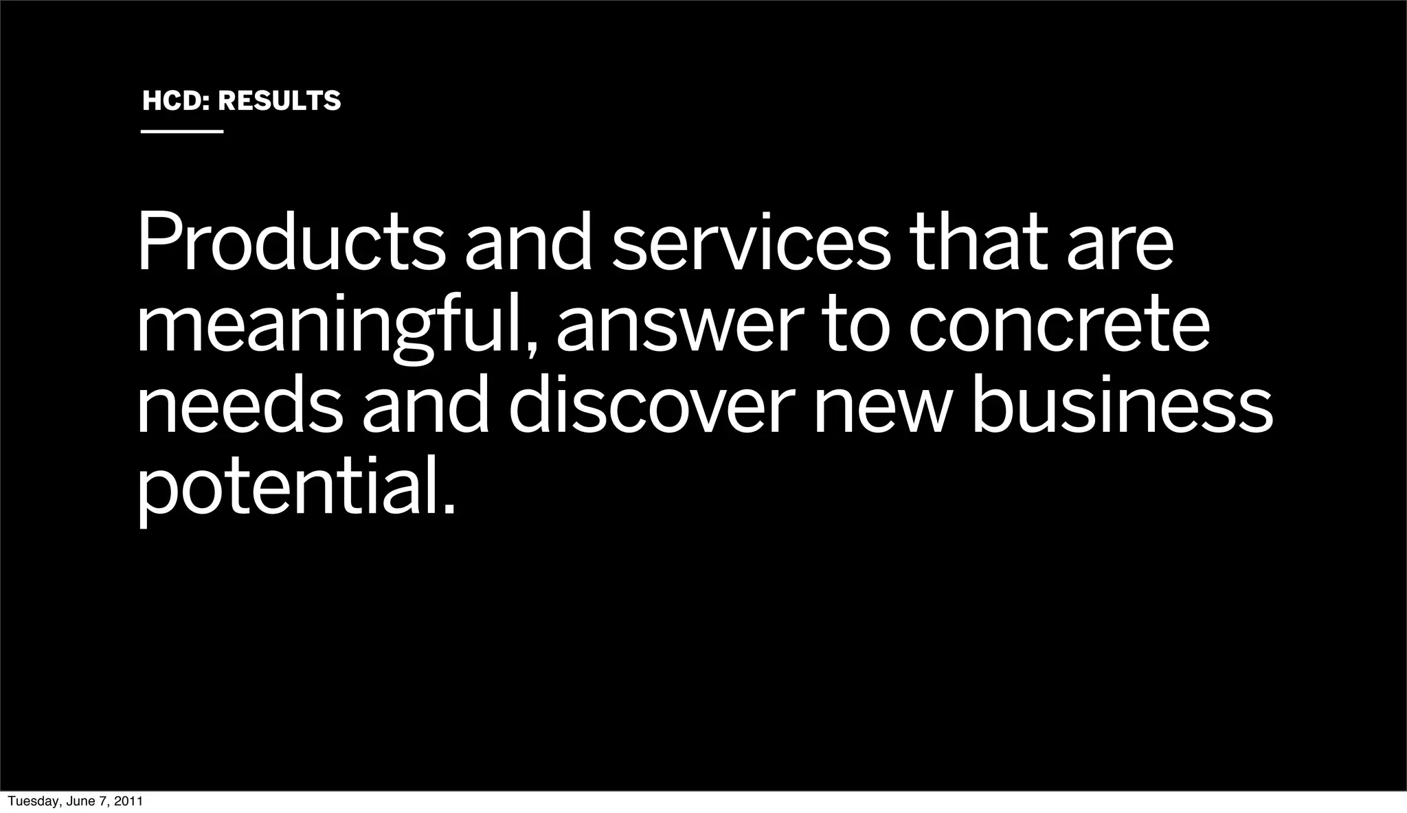 HCD: RESULTS




                   Products and services that are
                   meaningful, answer to concrete
                   needs and discover new business
                   potential.


Tuesday, June 7, 2011
 