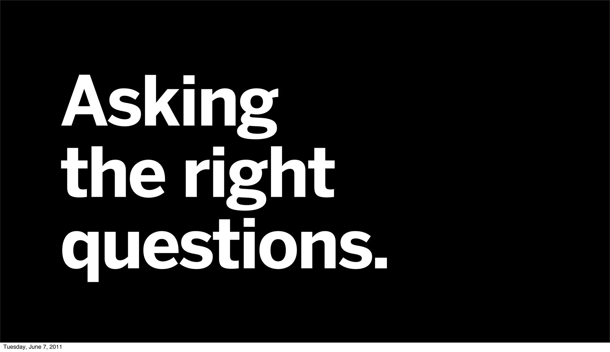 Asking
                    the right
                    questions.
Tuesday, June 7, 2011
 