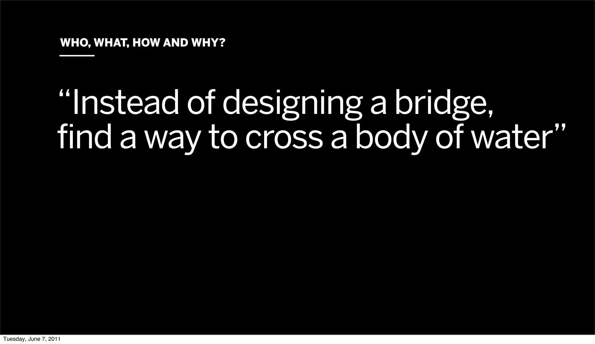 WHO, WHAT, HOW AND WHY?




                   “Instead of designing a bridge,
                   find a way to cross a body of water”




Tuesday, June 7, 2011
 