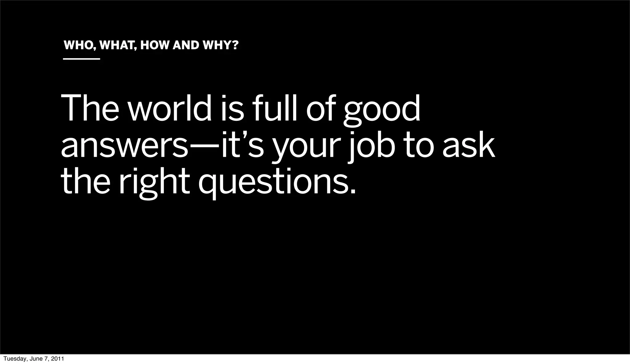 WHO, WHAT, HOW AND WHY?




                   The world is full of good
                   answers—it’s your job to ask
                   the right questions.



Tuesday, June 7, 2011
 