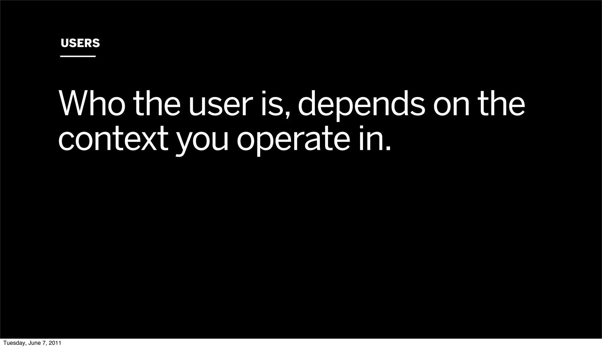 USERS




                   Who the user is, depends on the
                   context you operate in.




Tuesday, June 7, 2011
 