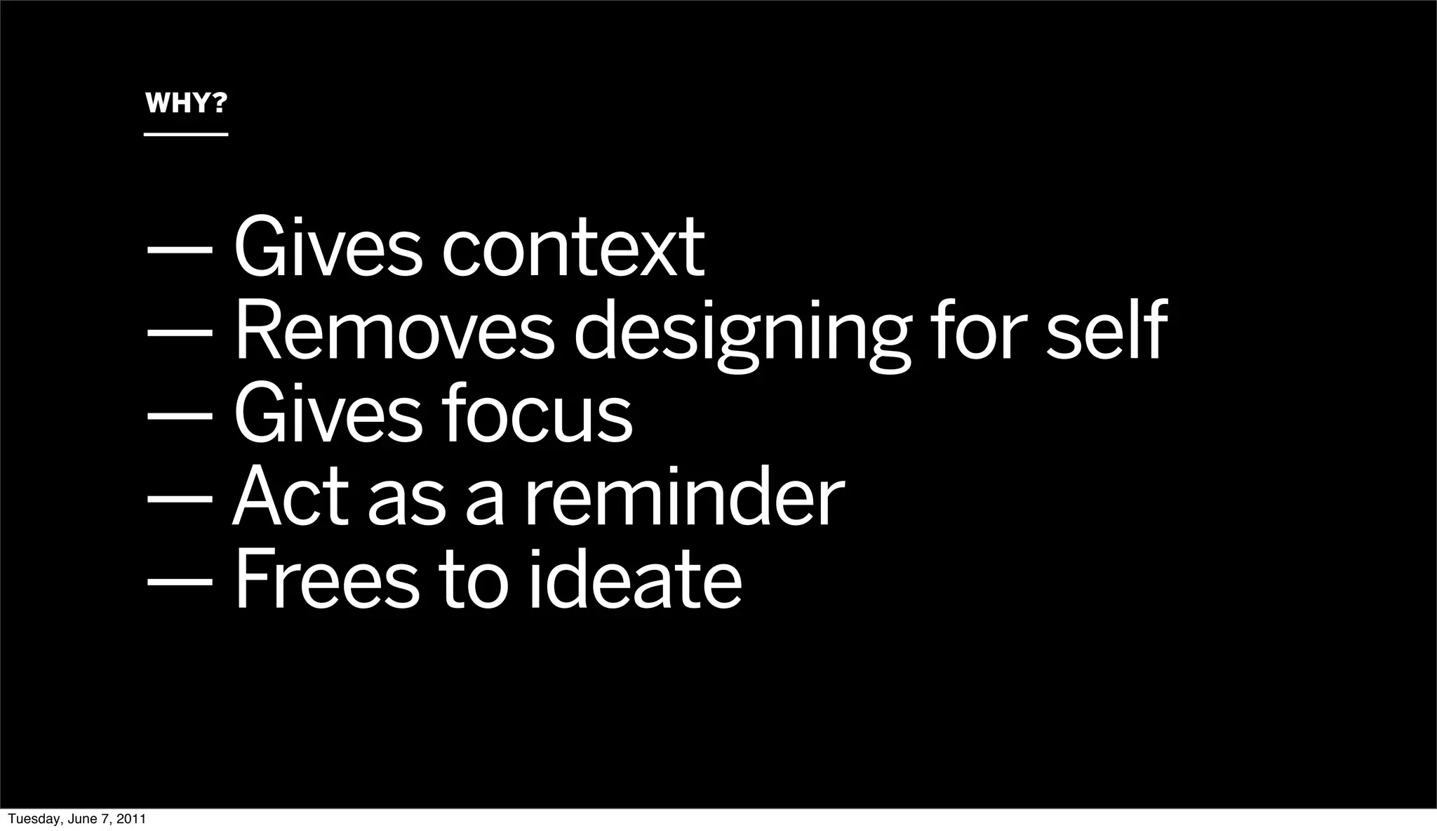 WHY?




                    — Gives context
                    — Removes designing for self
                    — Gives focus
                    — Act as a reminder
                    — Frees to ideate

Tuesday, June 7, 2011
 