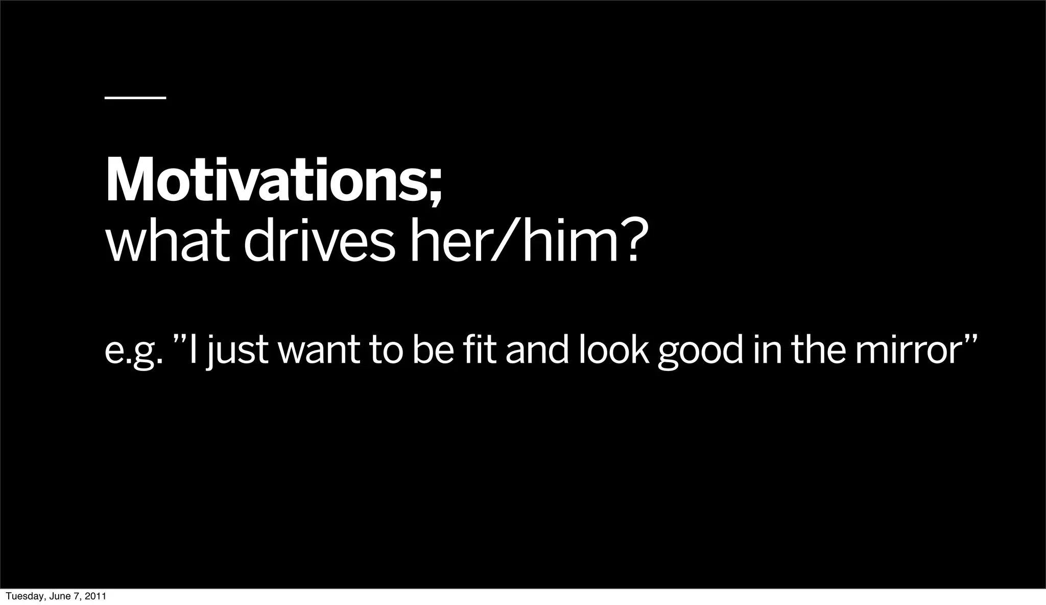 Motivations;
                    what drives her/him?
                    e.g. ”I just want to be fit and look good in the mirror”




Tuesday, June 7, 2011
 
