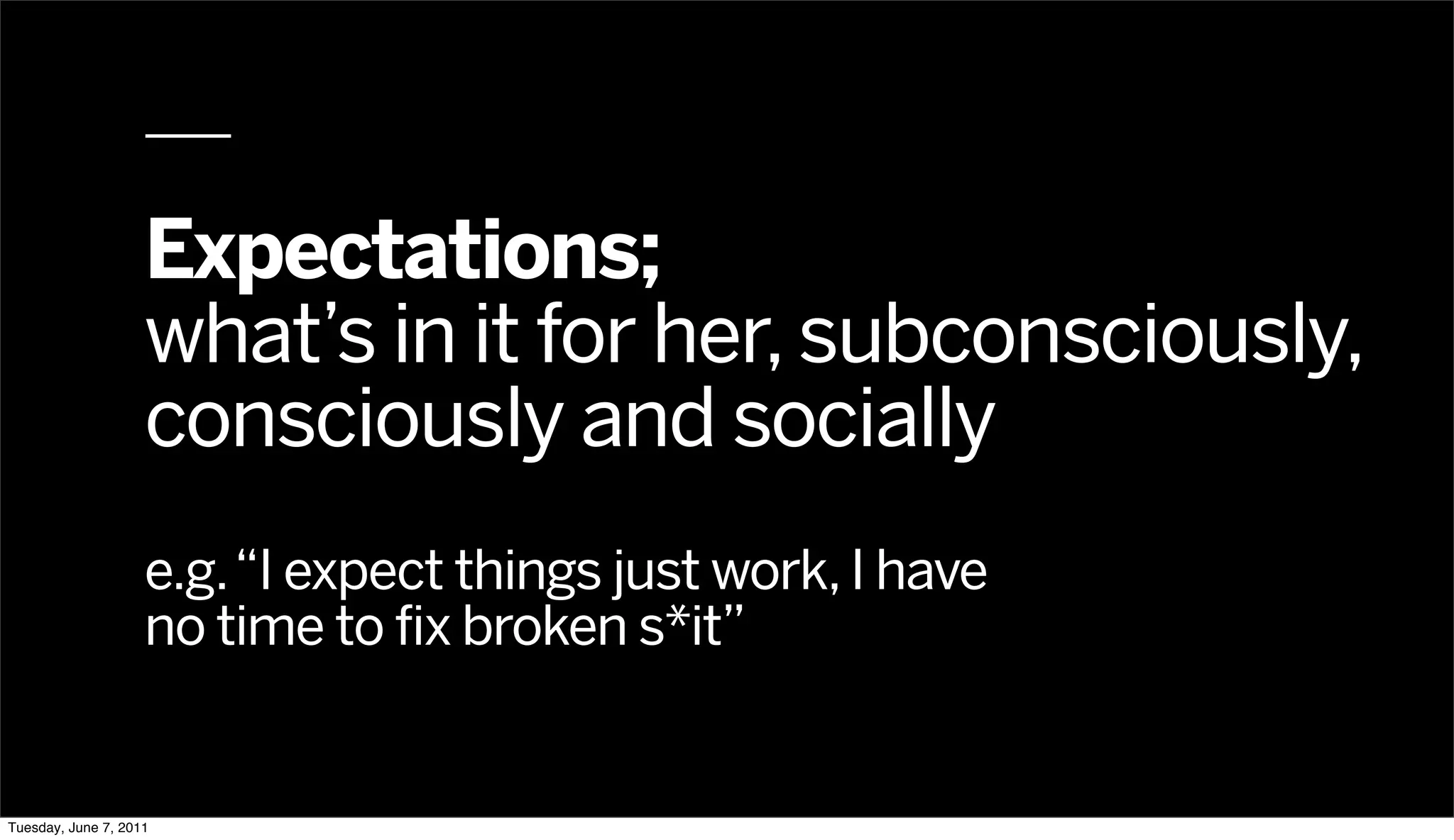 Expectations;
                    what’s in it for her, subconsciously,
                    consciously and socially
                    e.g. “I expect things just work, I have
                    no time to fix broken s*it”


Tuesday, June 7, 2011
 