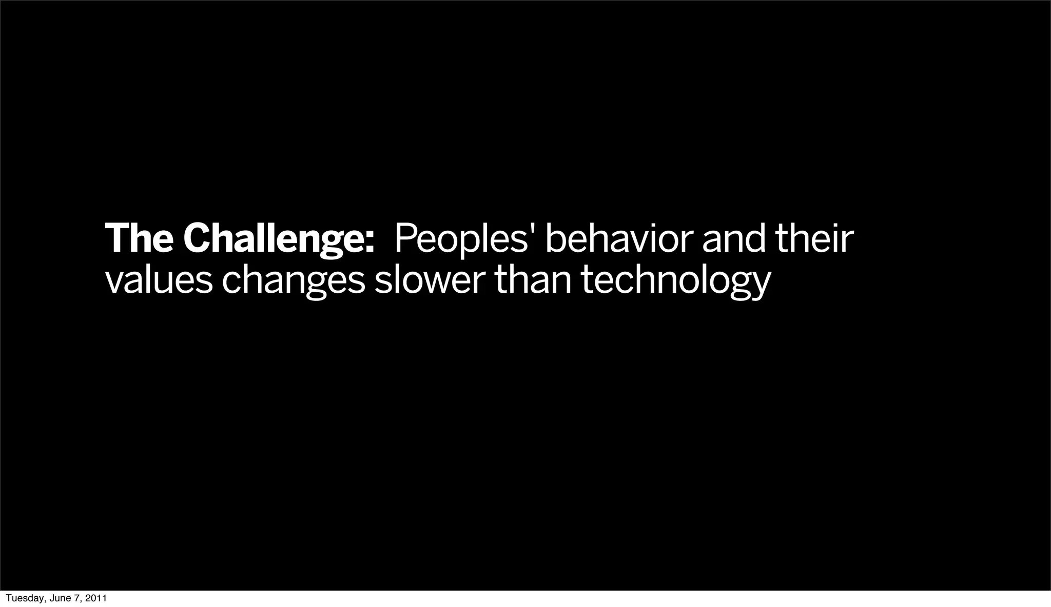 The Challenge: Peoples' behavior and their
                    values changes slower than technology




Tuesday, June 7, 2011
 