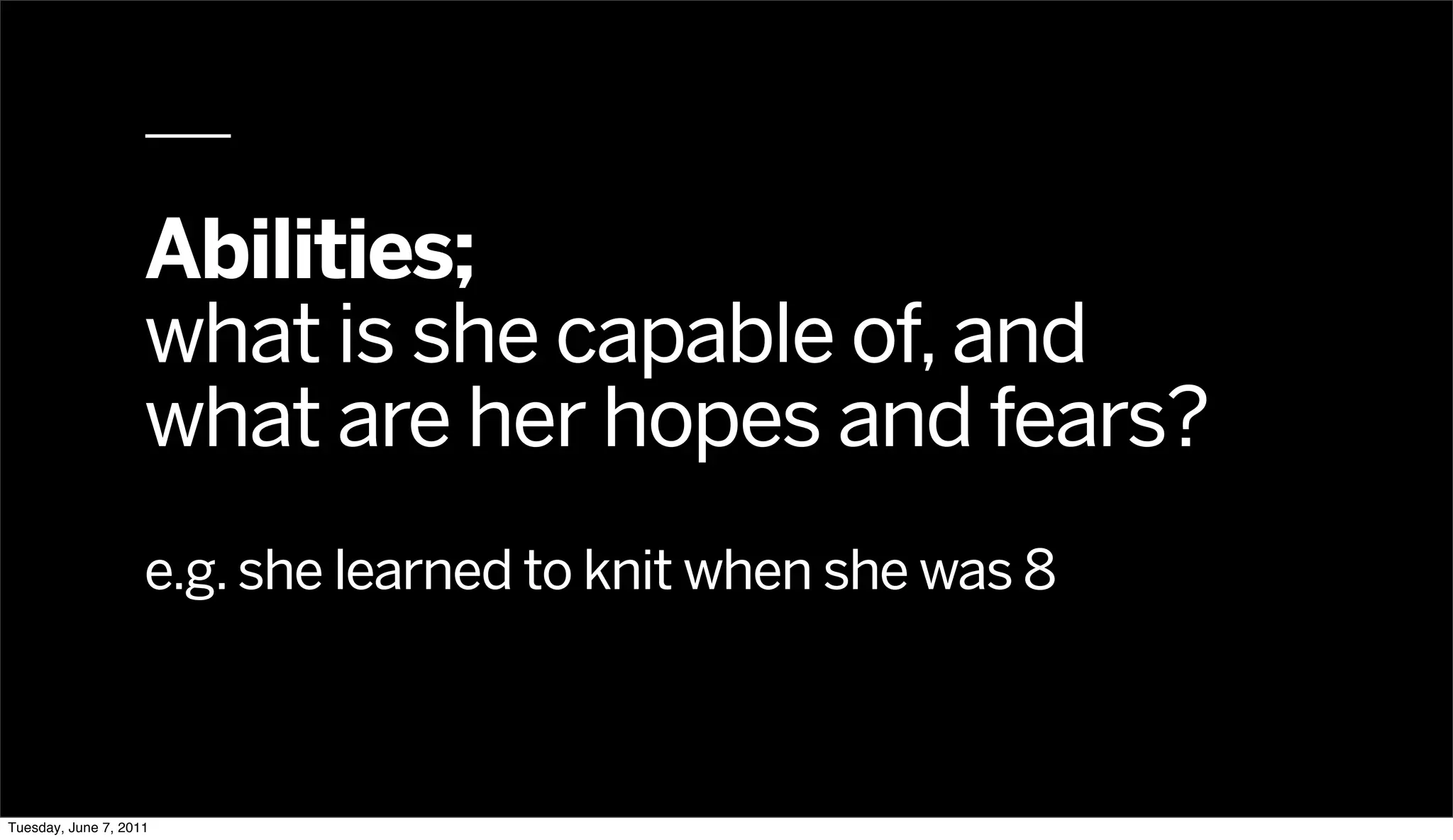 Abilities;
                    what is she capable of, and
                    what are her hopes and fears?
                    e.g. she learned to knit when she was 8



Tuesday, June 7, 2011
 