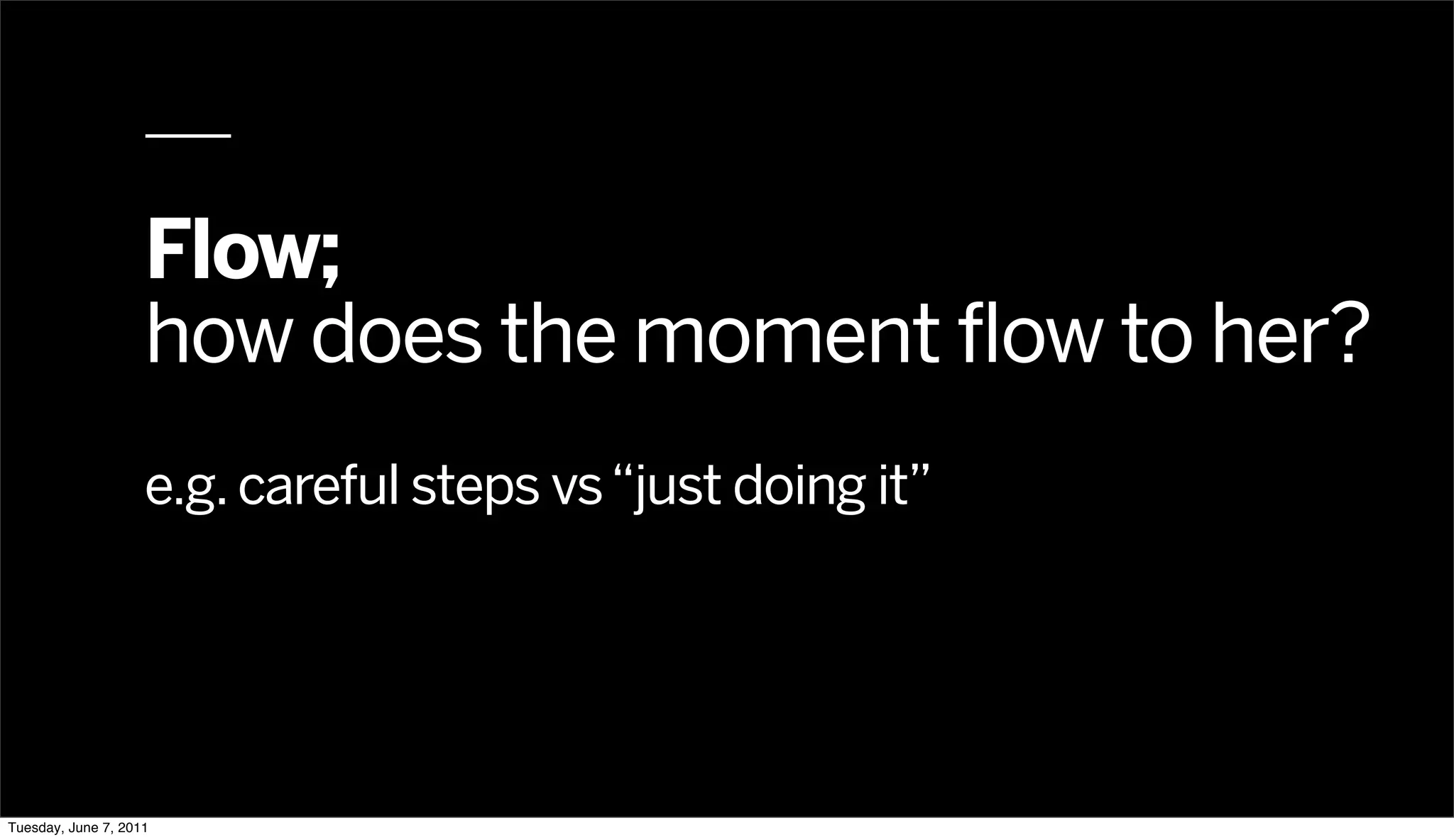 Flow;
                    how does the moment flow to her?
                    e.g. careful steps vs “just doing it”




Tuesday, June 7, 2011
 