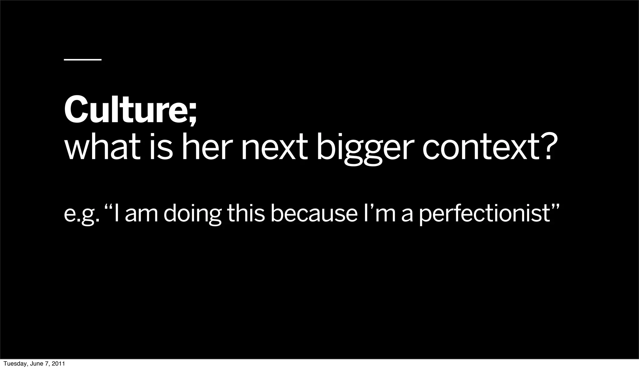 Culture;
                    what is her next bigger context?
                    e.g. “I am doing this because I’m a perfectionist”




Tuesday, June 7, 2011
 