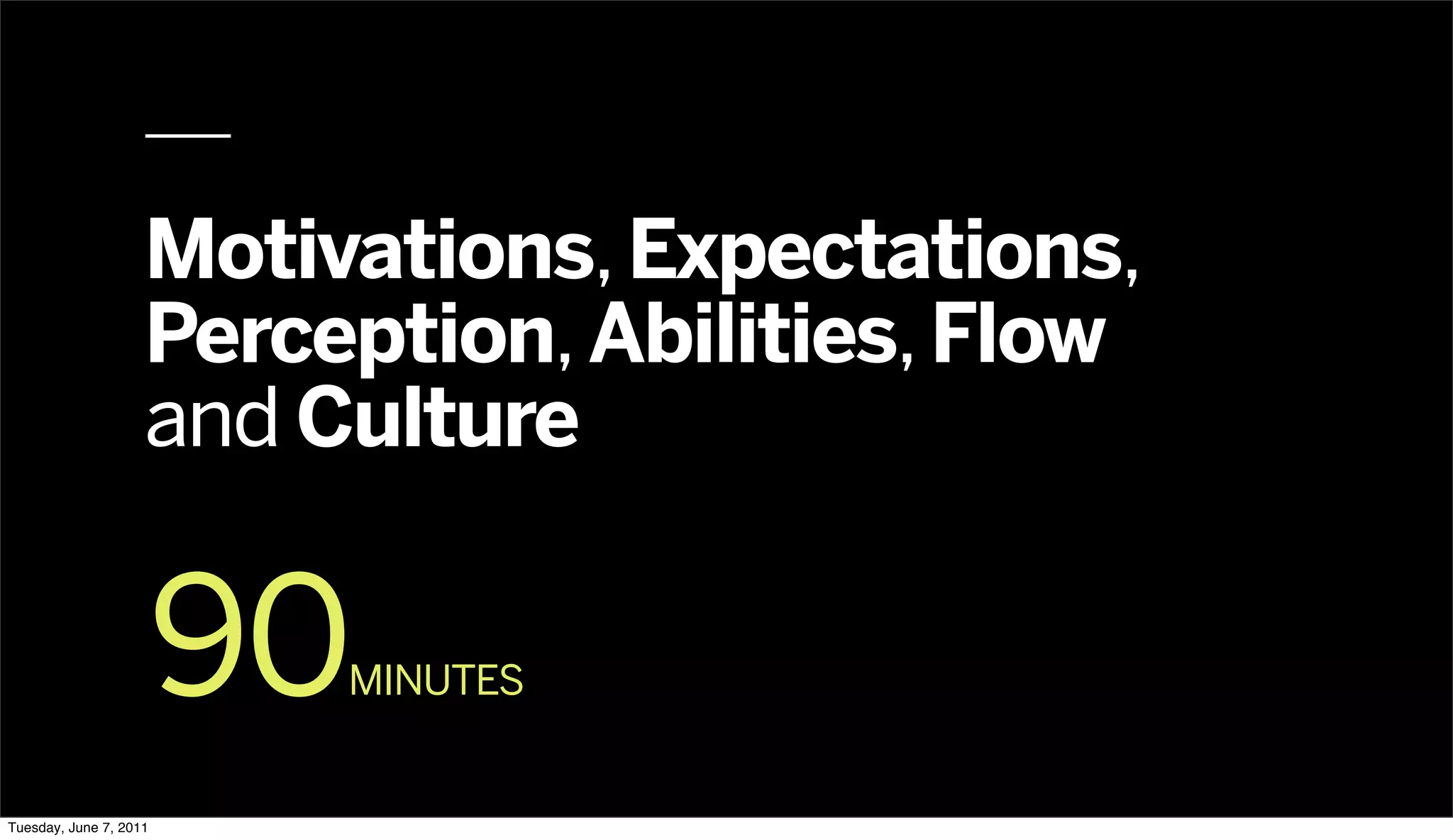 Motivations, Expectations,
                    Perception, Abilities, Flow
                    and Culture


                        90
                         MINUTES


Tuesday, June 7, 2011
 