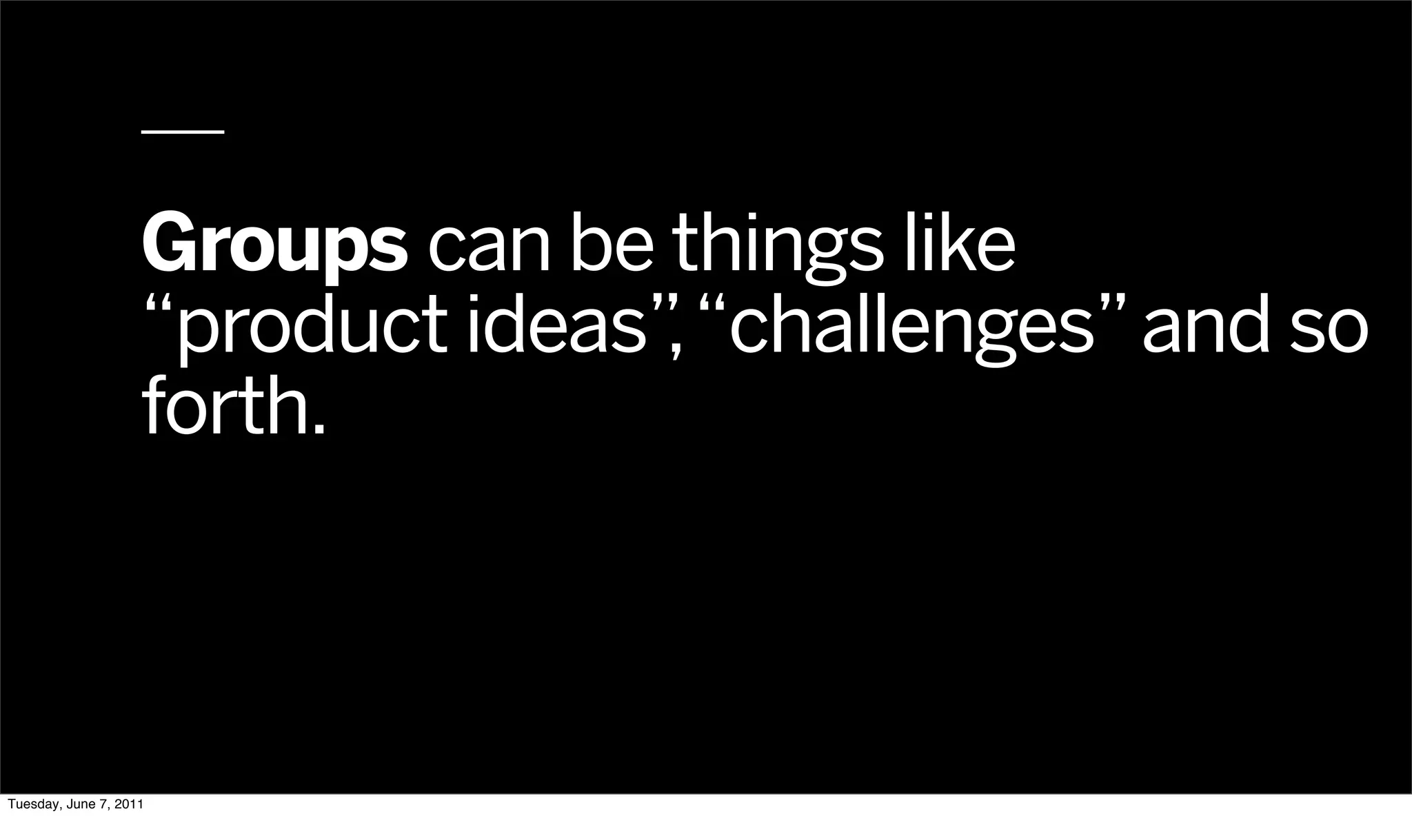 Groups can be things like
                    “product ideas” “challenges” and so
                                   ,
                    forth.



Tuesday, June 7, 2011
 