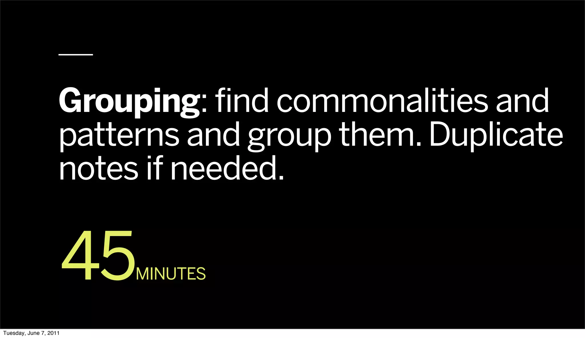 Grouping: find commonalities and
                    patterns and group them. Duplicate
                    notes if needed.


                        45
                         MINUTES


Tuesday, June 7, 2011
 