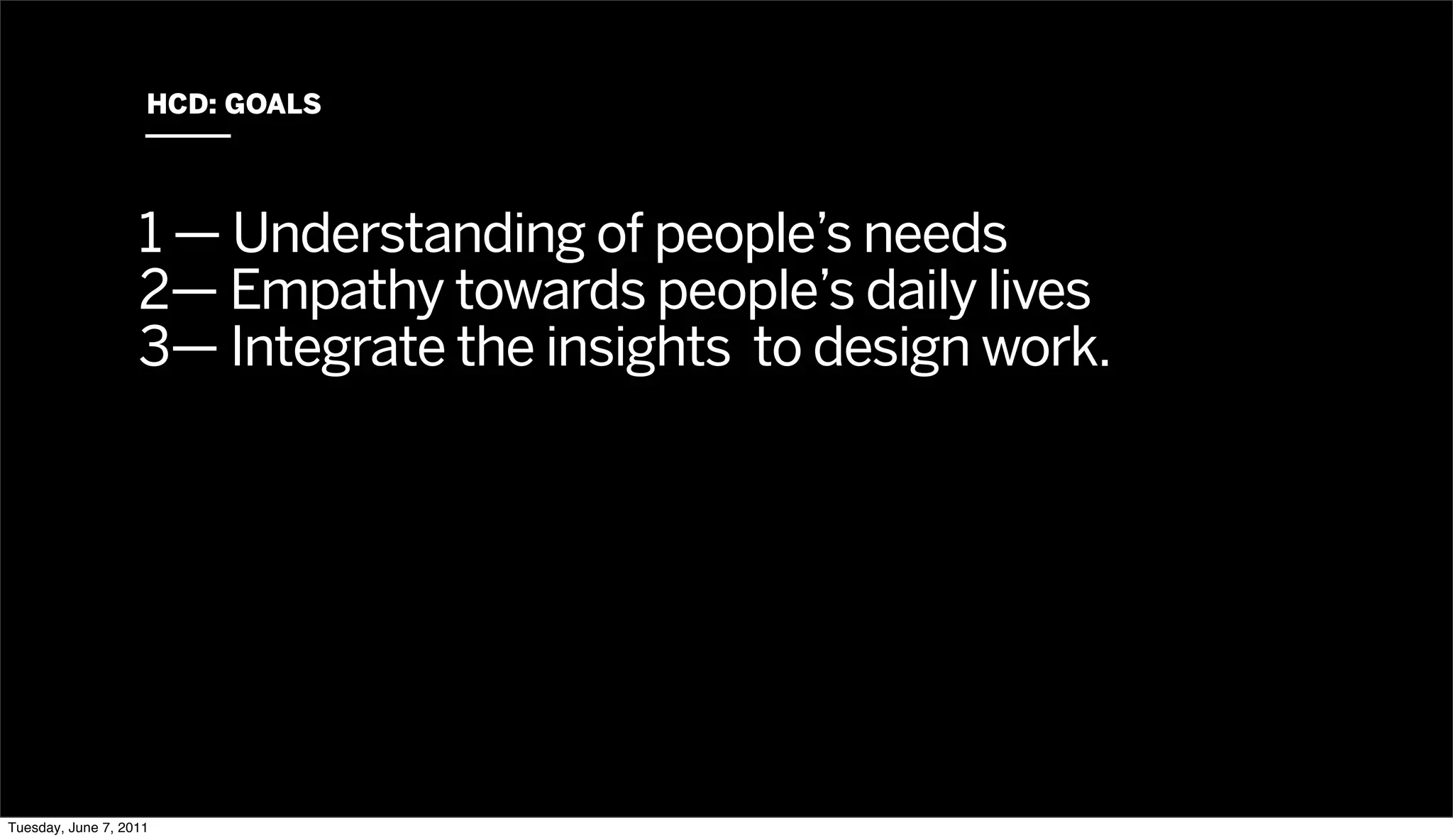 HCD: GOALS




                   1 — Understanding of people’s needs
                   2— Empathy towards people’s daily lives
                   3— Integrate the insights to design work.




Tuesday, June 7, 2011
 