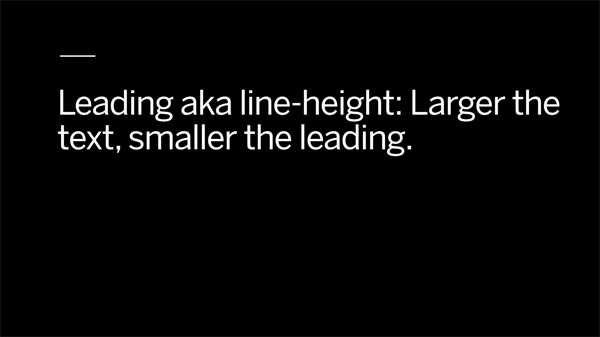 Leading aka line-height: Larger the
text, smaller the leading.
 