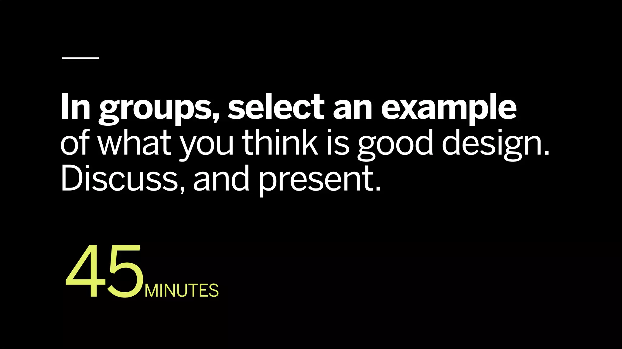 In groups, select an example
of what you think is good design.
Discuss, and present.


45   MINUTES
 