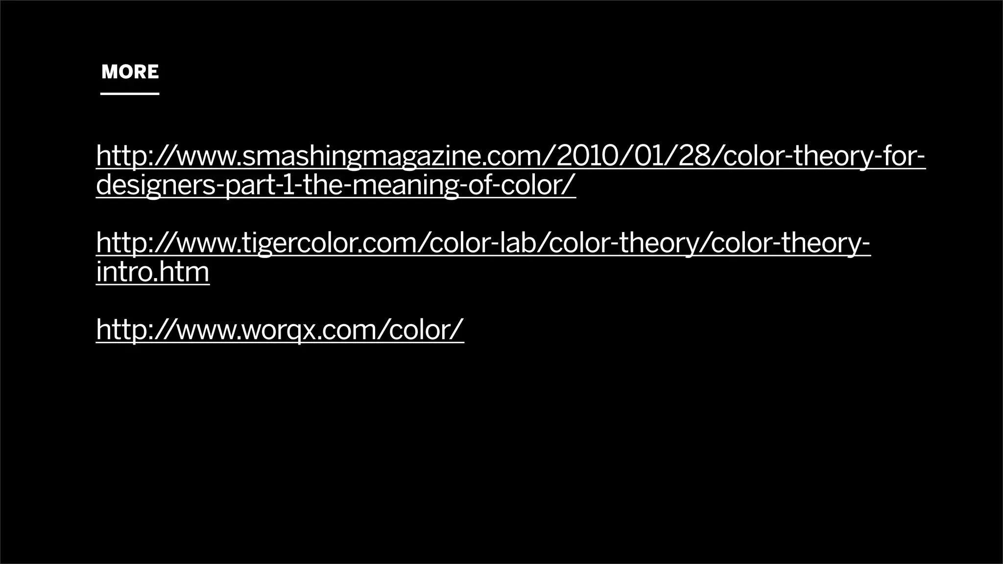 MORE



http://www.smashingmagazine.com/2010/01/28/color-theory-for-
designers-part-1-the-meaning-of-color/

http://www.tigercolor.com/color-lab/color-theory/color-theory-
intro.htm

http://www.worqx.com/color/
 