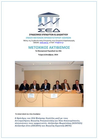 ΜΕΤΟΧΙΚΟΣ ΑΚΤΙΒΙΣΜΟΣ 
Το Ηλεκτρονικό Περιοδικό του ΣΕΔ 
Τεύχος 6,Οκτώβριος 2014 
Το τελικό πάνελ του 11ου Συνεδρίου 
Ο Πρόεδρος του ΣΕΔ Μπάμπης Εγγλέζος μαζί με τους Αντιπροέδρους Βαγγέλη Νταγκουνάκη και Νίκο Οικονομόπουλο, πλαισιώνουν τους xρηματιστές: Αλέξανδρο Μωραϊτάκη (NUNTIUS) Αλέξανδρο Σίνο (SOLIDUS) και Βαγγέλη Χαρατσή (BETA) 
ΣΥΝΔΕΣΜΟΣ ΕΠΕΝΔΥΤΩΝ & ΔΙΑΔΙΚΤΥΟΥ 
ΕΝΩΣΗ ΜΕΤΟΧΩΝ ΧΡΗΜΑΤΙΣΤΗΡΙΟΥ ΑΘΗΝΩΝ 
Μέλος της Συμβουλευτικής Επιτροπής στην Επιτροπή Κεφαλαιαγοράς 
website: www.sed.gr e-mail: info@sed.gr 
 