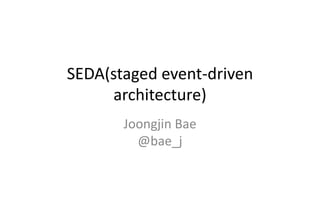 SEDA(staged event-driven
architecture)
Joongjin Bae
@bae_j

 