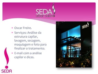  Oscar Freire.
 Serviços: Análise da
estrutura capilar,
lavagem, secagem,
maquiagem e foto para
finalizar o tratamento.
 E-mail com a análise
capilar e dicas.
 