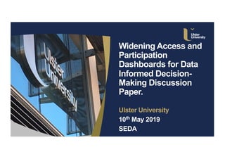 Widening Access and
Participation
Dashboards for Data
Informed Decision-
Making Discussion
Paper.
Ulster University
10th May 2019
SEDA
 