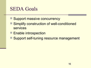 16
SEDA Goals
 Support massive concurrency
 Simplify construction of well-conditioned
services
 Enable introspection
 Support self-tuning resource management
 