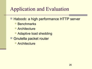 26
Application and Evaluation
 Haboob: a high performance HTTP server
 Benchmarks
 Architecture
 Adaptive load shedding
 Gnutella packet router
 Architecture
 