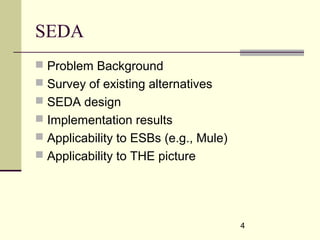4
SEDA
 Problem Background
 Survey of existing alternatives
 SEDA design
 Implementation results
 Applicability to ESBs (e.g., Mule)
 Applicability to THE picture
 