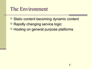 5
The Environment
 Static content becoming dynamic content
 Rapidly changing service logic
 Hosting on general purpose platforms
 