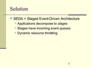 7
Solution
 SEDA = Staged Event-Driven Architecture
 Applications decompose to stages
 Stages have incoming event queues
 Dynamic resource throttling
 
