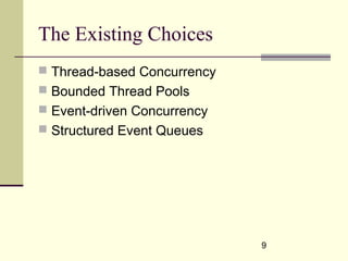 9
The Existing Choices
 Thread-based Concurrency
 Bounded Thread Pools
 Event-driven Concurrency
 Structured Event Queues
 