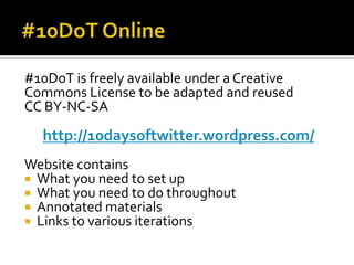 #10DoT is freely available under a Creative
Commons License to be adapted and reused
CC BY-NC-SA
http://10daysoftwitter.wordpress.com/
Website contains
 What you need to set up
 What you need to do throughout
 Annotated materials
 Links to various iterations
 
