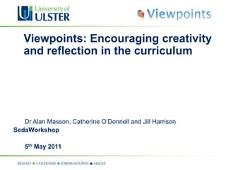 Viewpoints: Encouraging creativity and reflection in the curriculum 	Dr Alan Masson, Catherine O’Donnell and Jill Harrison SedaWorkshop 	5th May 2011 