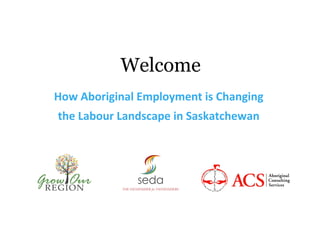 Welcome
How Aboriginal Employment is Changing
the Labour Landscape in Saskatchewan
 