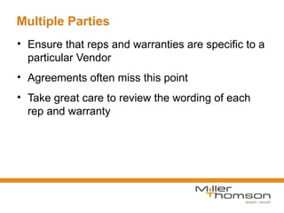 Multiple Parties
• Ensure that reps and warranties are specific to a
  particular Vendor
• Agreements often miss this point
• Take great care to review the wording of each
  rep and warranty
 