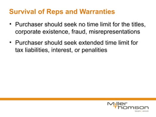 Survival of Reps and Warranties
• Purchaser should seek no time limit for the titles,
  corporate existence, fraud, misrepresentations
• Purchaser should seek extended time limit for
  tax liabilities, interest, or penalities
 