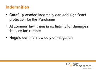 Indemnities
• Carefully worded indemnity can add significant
  protection for the Purchaser
• At common law, there is no liability for damages
  that are too remote
• Negate common law duty of mitigation
 