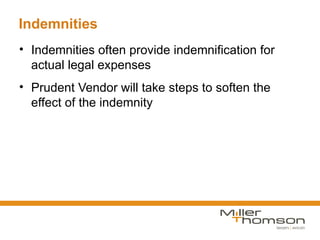 Indemnities
• Indemnities often provide indemnification for
  actual legal expenses
• Prudent Vendor will take steps to soften the
  effect of the indemnity
 