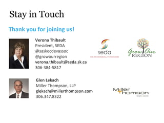 Stay in Touch
Thank you for joining us!
          Verona Thibault
          President, SEDA
          @saskecdevassoc
          @growourregion
          verona.thibault@seda.sk.ca
          306-384-5817

          Glen Lekach
          Miller Thompson, LLP
          glekach@millerthompson.com
          306.347.8322
 